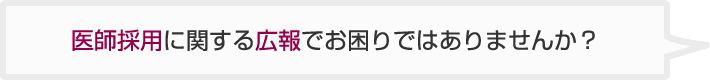 医師採用に関する広報でお困りではありませんか？