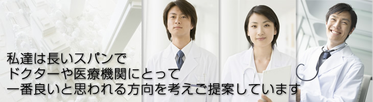 私達は長いスパンでドクターや医療機関にとって一番良いと思われる方向を考えご提案しています